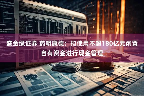 盛金缘证券 药明康德：拟使用不超180亿元闲置自有资金进行现金管理
