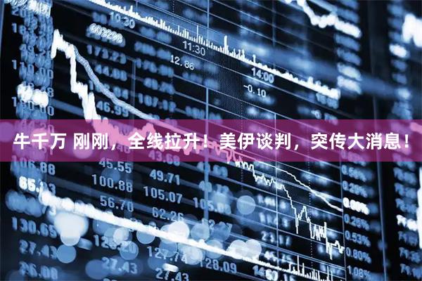 牛千万 刚刚，全线拉升！美伊谈判，突传大消息！
